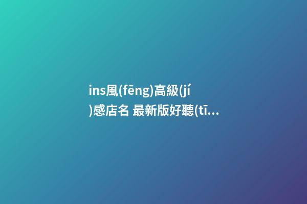 ins風(fēng)高級(jí)感店名 最新版好聽(tīng)店鋪名字,起名之家